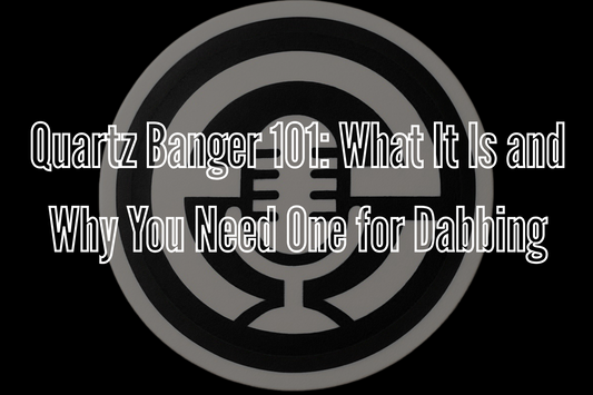 Quartz Banger 101: What It Is and Why You Need One for Dabbing